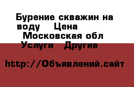 Бурение скважин на воду  › Цена ­ 1 600 - Московская обл. Услуги » Другие   